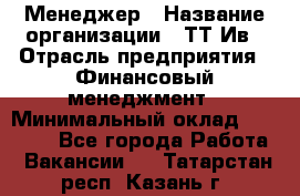 Менеджер › Название организации ­ ТТ-Ив › Отрасль предприятия ­ Финансовый менеджмент › Минимальный оклад ­ 35 000 - Все города Работа » Вакансии   . Татарстан респ.,Казань г.